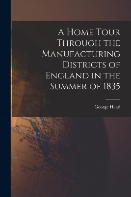 A Home Tour Through the Manufacturing Districts of England in the Summer of 1835 - George Head