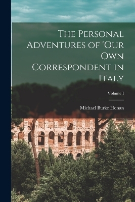 The Personal Adventures of 'Our Own Correspondent in Italy; Volume I - Michael Burke Honan