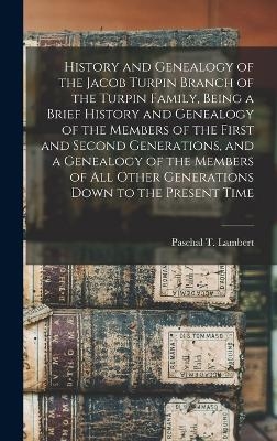 History and Genealogy of the Jacob Turpin Branch of the Turpin Family, Being a Brief History and Genealogy of the Members of the First and Second Generations, and a Genealogy of the Members of all Other Generations Down to the Present Time - Paschal T Lambert