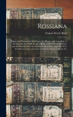 Rossiana; Papers and Documents Relating to the History and Genealogy of the Ancient and Noble House of Ross, of Ross-shire, Scotland, and its Descent Form the Ancient Earls of Ross, Together With the Descent of the Ancient and Historic Family of Read, Fro - Francis Nevile Reid