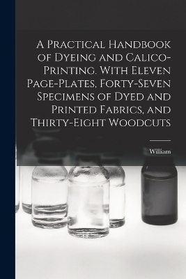 A Practical Handbook of Dyeing and Calico-printing. With Eleven Page-plates, Forty-seven Specimens of Dyed and Printed Fabrics, and Thirty-eight Woodcuts - William 1832-1919 Crookes