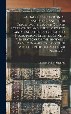 Annals Of our Colonial Ancestors and Their Descendants, or, our Quaker Forefathers and Their Posterity Embracing a Genealogical and Biographical Register Of Nine Generations Of the Shotwell Family in America, Together With the Pedigree and Near Kindred Of - Ambrose Milton Shotwell