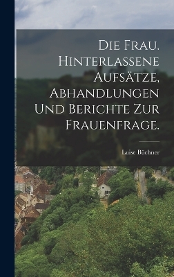 Die Frau. Hinterlassene Aufsätze, Abhandlungen und Berichte zur Frauenfrage. - Luise Büchner