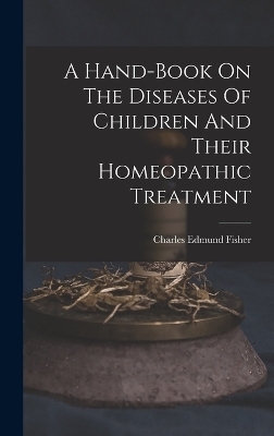 A Hand-book On The Diseases Of Children And Their Homeopathic Treatment - Charles Edmund Fisher