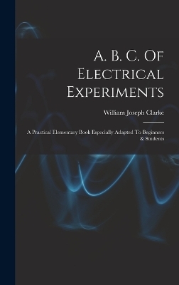 A. B. C. Of Electrical Experiments - William Joseph Clarke