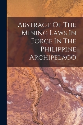 Abstract Of The Mining Laws In Force In The Philippine Archipelago -  Anonymous