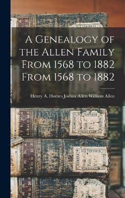 A Genealogy of the Allen Family From 1568 to 1882 From 1568 to 1882 - Joshua Allen Henry a Homes Allen