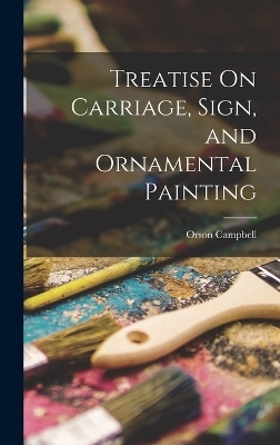 Treatise On Carriage, Sign, and Ornamental Painting - Orson Campbell