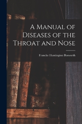 A Manual of Diseases of the Throat and Nose - Francke Huntington Bosworth