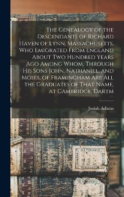 The Genealogy of the Descendants of Richard Haven of Lynn, Massachusetts, Who Emigrated From England About Two Hundred Years Ago Among Whom, Through His Sons John, Nathaniel, and Moses, of Framingham Are All the Graduates of That Name, at Cambridge, Dartm - Josiah Adams