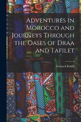 Adventures in Morocco and Journeys Through the Oases of Draa and Tafilet - Gerhard Rohlfs