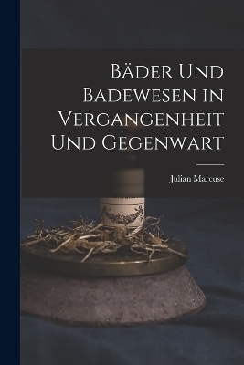 Bäder Und Badewesen in Vergangenheit Und Gegenwart - Julian Marcuse