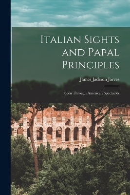 Italian Sights and Papal Principles - James Jackson Jarves