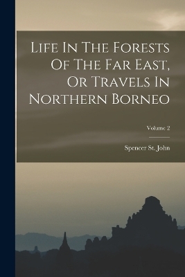 Life In The Forests Of The Far East, Or Travels In Northern Borneo; Volume 2 - Spencer St John