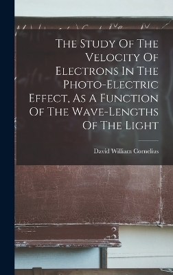 The Study Of The Velocity Of Electrons In The Photo-electric Effect, As A Function Of The Wave-lengths Of The Light - David William Cornelius