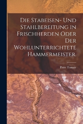 Die Stabeisen- und Stahlbereitung in Frischherden oder der wohlunterrichtete Hammermeister. - 