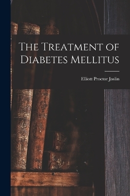 The Treatment of Diabetes Mellitus - Elliott Proctor Joslin