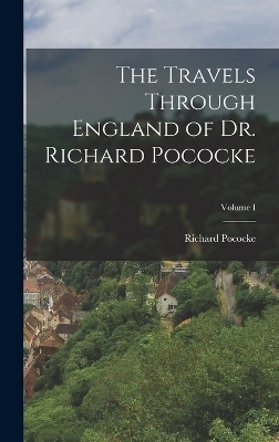 The Travels Through England of Dr. Richard Pococke; Volume I - Richard Pococke