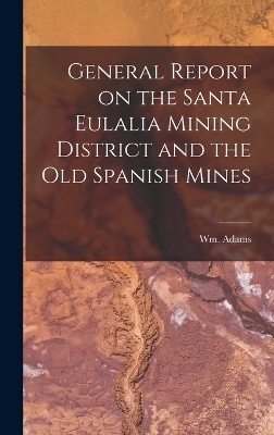 General Report on the Santa Eulalia Mining District and the Old Spanish Mines - Wm Adams