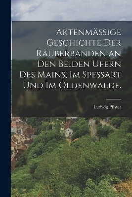 Aktenmässige Geschichte der Räuberbanden an den beiden Ufern des Mains, im Spessart und im Oldenwalde. - Ludwig Pfister