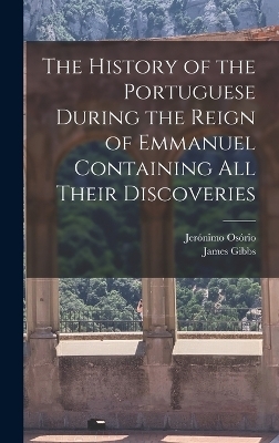 The History of the Portuguese During the Reign of Emmanuel Containing all Their Discoveries - Jerónimo Osório, James Gibbs