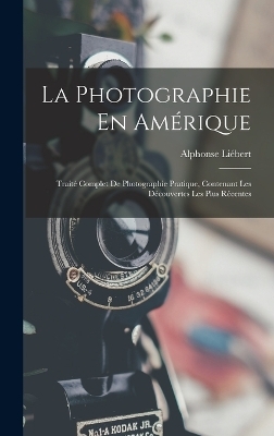 La Photographie En Amérique; Traité Complet De Photographie Pratique, Contenant Les Découvertes Les Plus Récentes - Alphonse Liébert