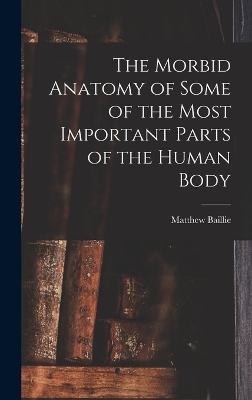 The Morbid Anatomy of Some of the Most Important Parts of the Human Body - Matthew Baillie