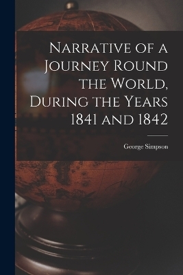 Narrative of a Journey Round the World, During the Years 1841 and 1842 - George Simpson