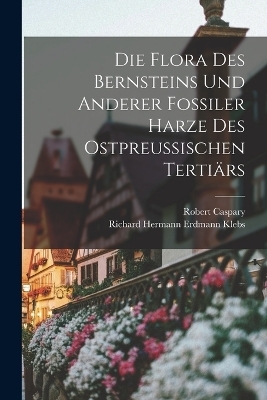 Die Flora des Bernsteins und anderer fossiler Harze des ostpreussischen Tertiärs - Robert Caspary, Richard Hermann Erdmann Klebs