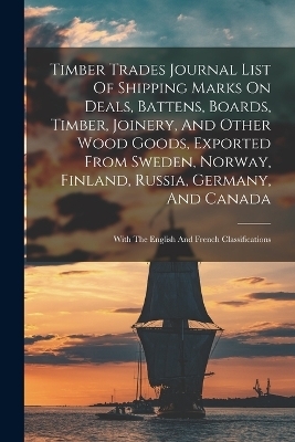 Timber Trades Journal List Of Shipping Marks On Deals, Battens, Boards, Timber, Joinery, And Other Wood Goods, Exported From Sweden, Norway, Finland, Russia, Germany, And Canada -  Anonymous