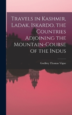 Travels in Kashmir, Ladak, Iskardo, the Countries Adjoining the Mountain-course of the Indus - Vigne Godfrey Thomas