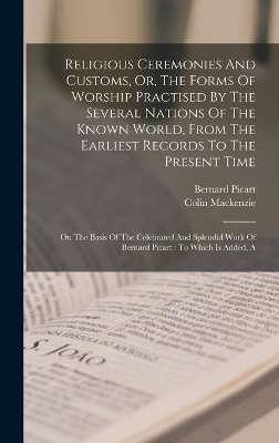 Religious Ceremonies And Customs, Or, The Forms Of Worship Practised By The Several Nations Of The Known World, From The Earliest Records To The Present Time - Bernard Picart, Colin Mackenzie