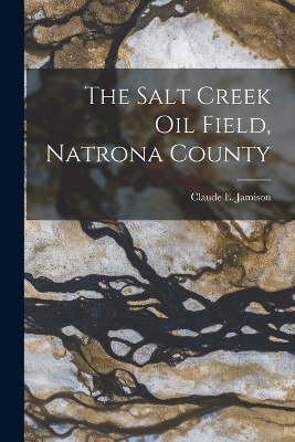 The Salt Creek Oil Field, Natrona County - Claude E Jamison