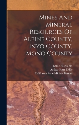 Mines And Mineral Resources Of Alpine County, Inyo County, Mono County - Arthur Starr Eakle, Emile Huguenin