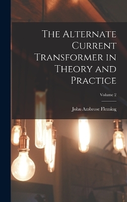 The Alternate Current Transformer in Theory and Practice; Volume 2 - John Ambrose Fleming