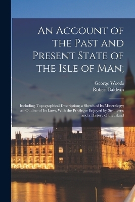 An Account of the Past and Present State of the Isle of Man; - George Woods, Robert Baldwin