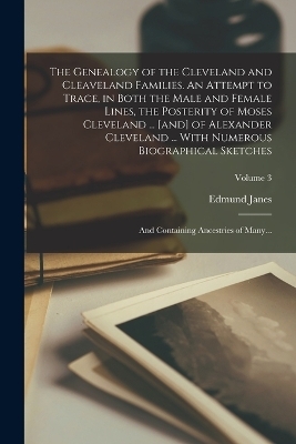 The Genealogy of the Cleveland and Cleaveland Families. An Attempt to Trace, in Both the Male and Female Lines, the Posterity of Moses Cleveland ... [and] of Alexander Cleveland ... With Numerous Biographical Sketches; and Containing Ancestries of Many...; Vol - Edmund Janes 1842-1902 Cleveland