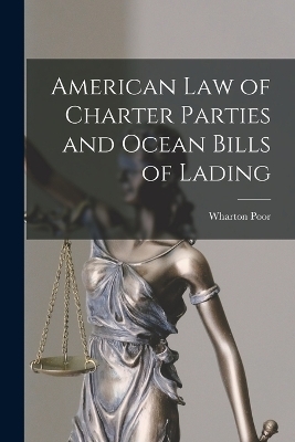 American Law of Charter Parties and Ocean Bills of Lading - Wharton Poor