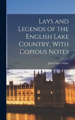 Lays and Legends of the English Lake Country, With Copious Notes - John Pagen White