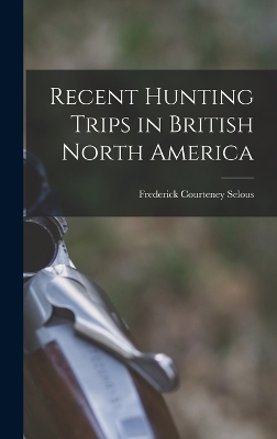 Recent Hunting Trips in British North America - Frederick Courteney Selous