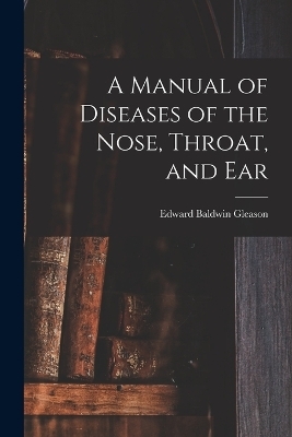 A Manual of Diseases of the Nose, Throat, and Ear - Edward Baldwin Gleason