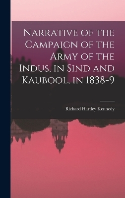 Narrative of the Campaign of the Army of the Indus, in Sind and Kaubool, in 1838-9 - Richard Hartley Kennedy