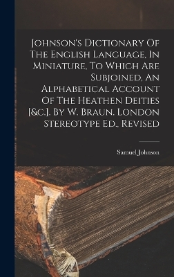 Johnson's Dictionary Of The English Language, In Miniature, To Which Are Subjoined, An Alphabetical Account Of The Heathen Deities [&c.]. By W. Braun. London Stereotype Ed., Revised - Samuel Johnson