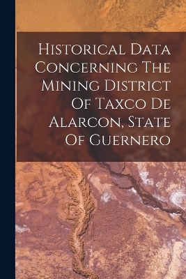 Historical Data Concerning The Mining District Of Taxco De Alarcon, State Of Guernero -  Anonymous