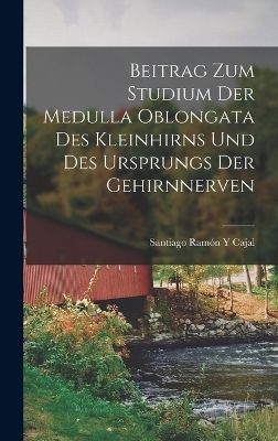 Beitrag Zum Studium Der Medulla Oblongata Des Kleinhirns Und Des Ursprungs Der Gehirnnerven - Santiago Ramón y Cajal