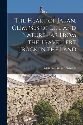 The Heart of Japan, Glimpses of Life and Nature far From the Travellers' Track in the Land - Clarence Ludlow Brownell