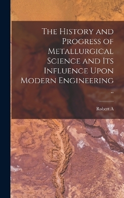 The History and Progress of Metallurgical Science and its Influence Upon Modern Engineering .. - Robert A 1858-1940 Hadfield