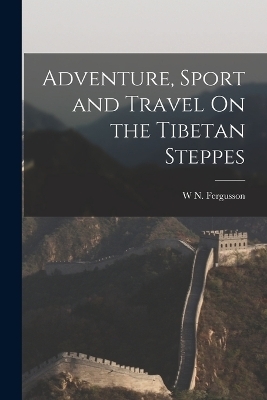 Adventure, Sport and Travel On the Tibetan Steppes - W N Fergusson