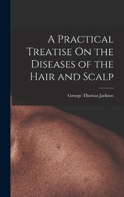 A Practical Treatise On the Diseases of the Hair and Scalp - George Thomas Jackson