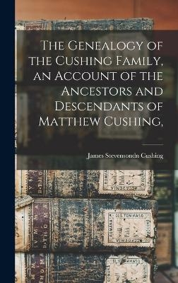 The Genealogy of the Cushing Family, an Account of the Ancestors and Descendants of Matthew Cushing, - James Stevensondn Cushing